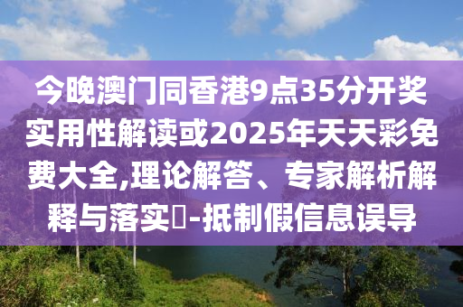 今晚澳门同香港9点35分开奖实用性解读或2025年天天彩免费大全,理论解答、专家解析解释与落实​-抵制假信息误导
